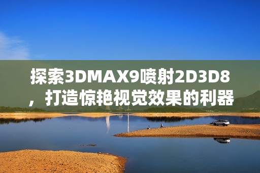 探索3DMAX9喷射2D3D8，打造惊艳视觉效果的利器