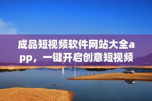 成品短视频软件网站大全app，一键开启创意短视频之旅