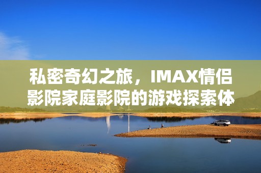 私密奇幻之旅，IMAX情侣影院家庭影院的游戏探索体验