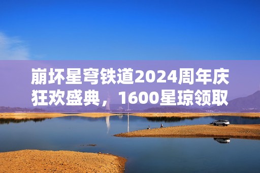 崩坏星穹铁道2024周年庆狂欢盛典，1600星琼领取指南一览无余！