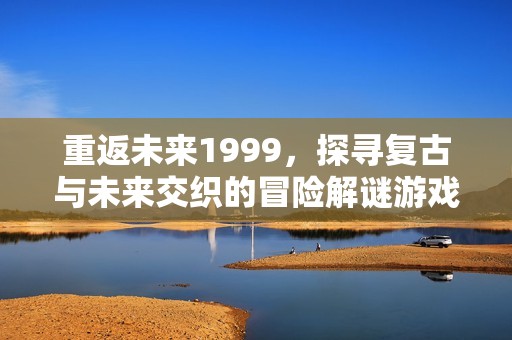 重返未来1999，探寻复古与未来交织的冒险解谜游戏