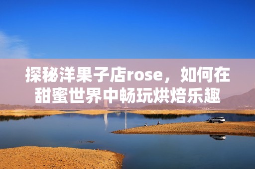 探秘洋果子店rose，如何在甜蜜世界中畅玩烘焙乐趣