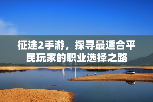 征途2手游，探寻最适合平民玩家的职业选择之路