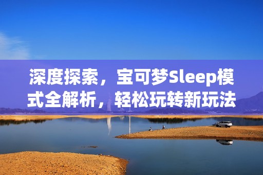 深度探索，宝可梦Sleep模式全解析，轻松玩转新玩法