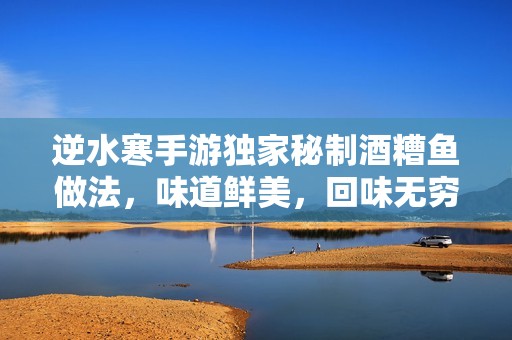 逆水寒手游独家秘制酒糟鱼做法，味道鲜美，回味无穷！