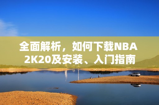 全面解析，如何下载NBA 2K20及安装、入门指南