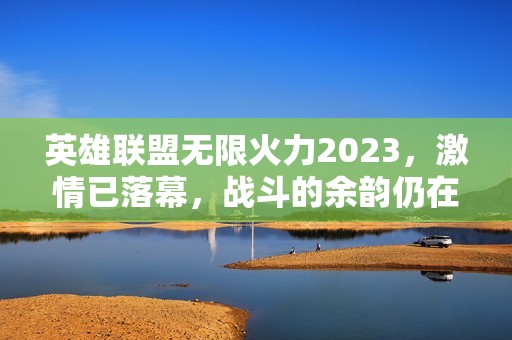 英雄联盟无限火力2023，激情已落幕，战斗的余韵仍在回响