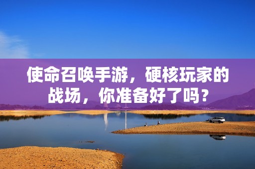 使命召唤手游，硬核玩家的战场，你准备好了吗？