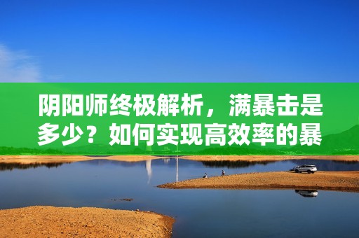 阴阳师终极解析，满暴击是多少？如何实现高效率的暴击搭配？