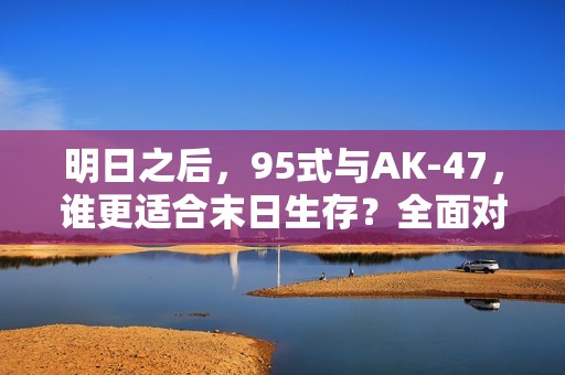 明日之后，95式与AK-47，谁更适合末日生存？全面对比分析