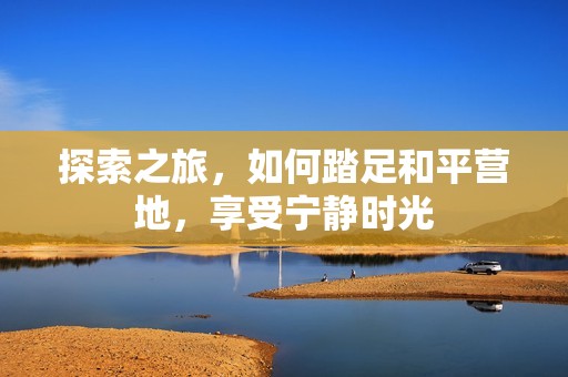 探索之旅，如何踏足和平营地，享受宁静时光