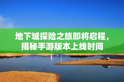 地下城探险之旅即将启程，揭秘手游版本上线时间