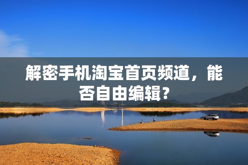 解密手机淘宝首页频道，能否自由编辑？