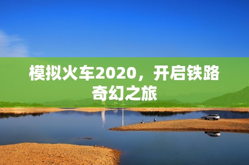 模拟火车2020，开启铁路奇幻之旅