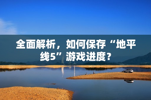 全面解析，如何保存“地平线5”游戏进度？