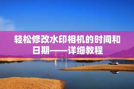 轻松修改水印相机的时间和日期——详细教程