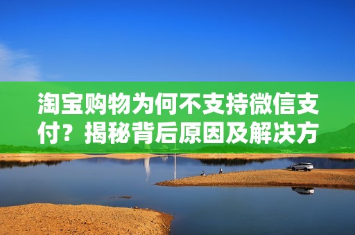 淘宝购物为何不支持微信支付？揭秘背后原因及解决方案