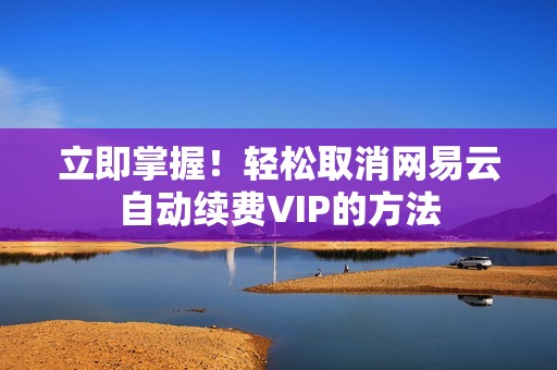 立即掌握！轻松取消网易云自动续费VIP的方法