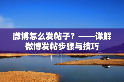 微博怎么发帖子？——详解微博发帖步骤与技巧