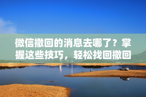 微信撤回的消息去哪了？掌握这些技巧，轻松找回撤回的消息！