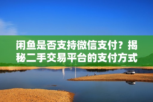 闲鱼是否支持微信支付？揭秘二手交易平台的支付方式