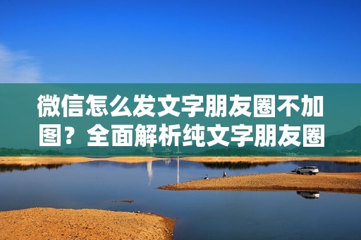 微信怎么发文字朋友圈不加图？全面解析纯文字朋友圈的发表技巧