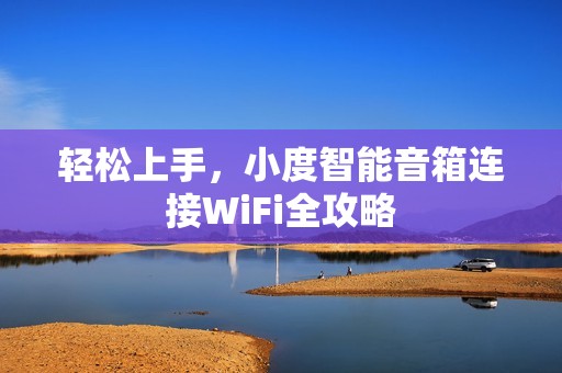 轻松上手，小度智能音箱连接WiFi全攻略