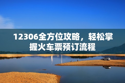 12306全方位攻略，轻松掌握火车票预订流程