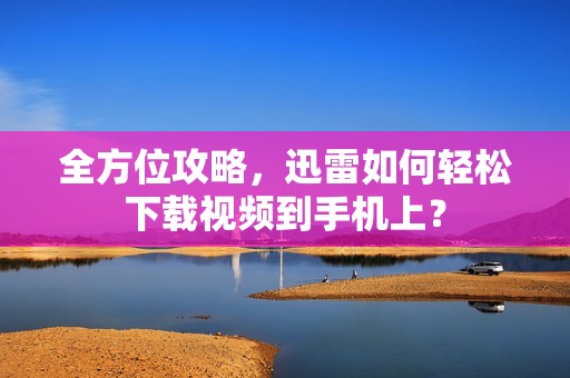 全方位攻略，迅雷如何轻松下载视频到手机上？