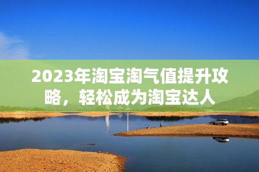 2023年淘宝淘气值提升攻略，轻松成为淘宝达人