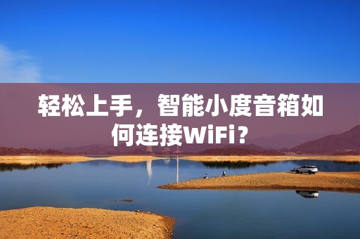 轻松上手，智能小度音箱如何连接WiFi？