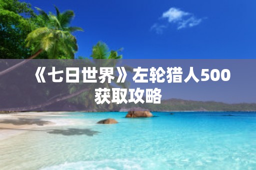 《七日世界》左轮猎人500获取攻略