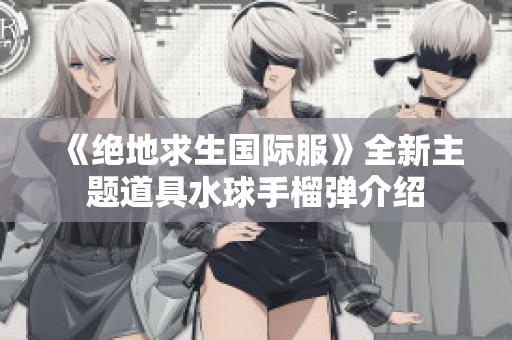 《绝地求生国际服》全新主题道具水球手榴弹介绍