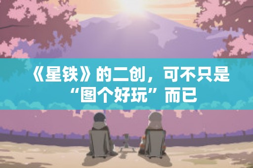 《星铁》的二创，可不只是“图个好玩”而已