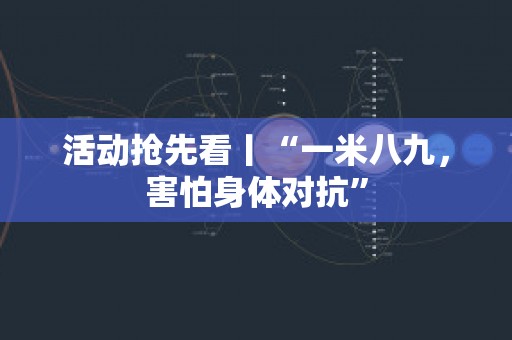 活动抢先看丨“一米八九，害怕身体对抗”