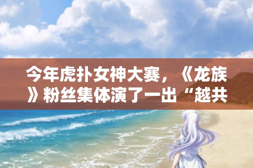 今年虎扑女神大赛，《龙族》粉丝集体演了一出“越共探头”